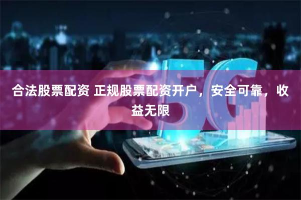 合法股票配资 正规股票配资开户，安全可靠，收益无限