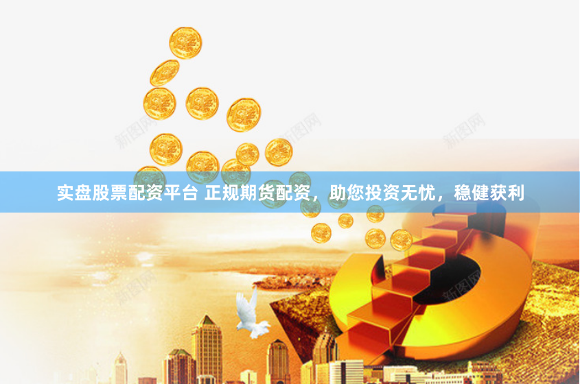 实盘股票配资平台 正规期货配资，助您投资无忧，稳健获利