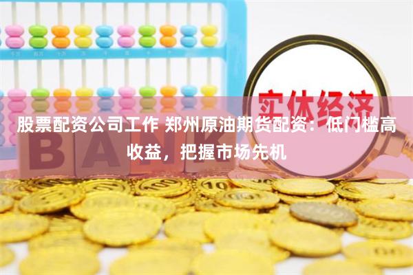 股票配资公司工作 郑州原油期货配资：低门槛高收益，把握市场先机