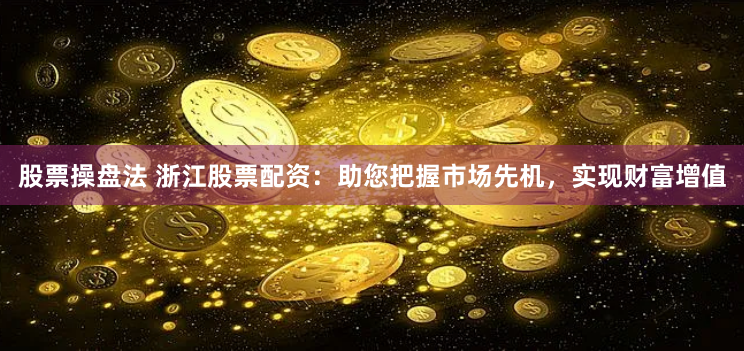 股票操盘法 浙江股票配资：助您把握市场先机，实现财富增值