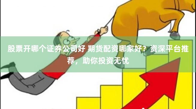 股票开哪个证券公司好 期货配资哪家好？资深平台推荐，助你投资无忧