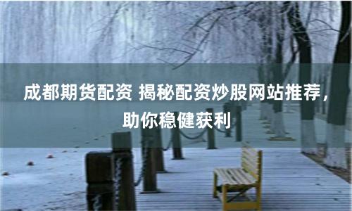 成都期货配资 揭秘配资炒股网站推荐，助你稳健获利