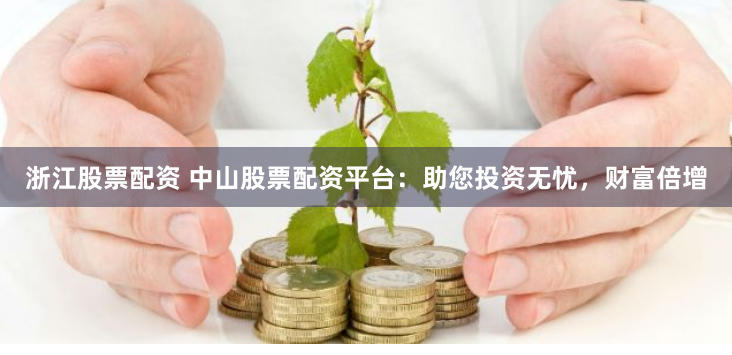 浙江股票配资 中山股票配资平台：助您投资无忧，财富倍增