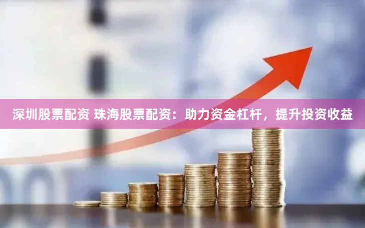 深圳股票配资 珠海股票配资：助力资金杠杆，提升投资收益