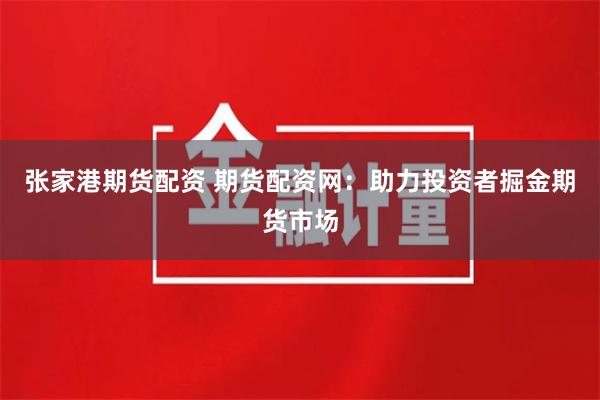 张家港期货配资 期货配资网：助力投资者掘金期货市场