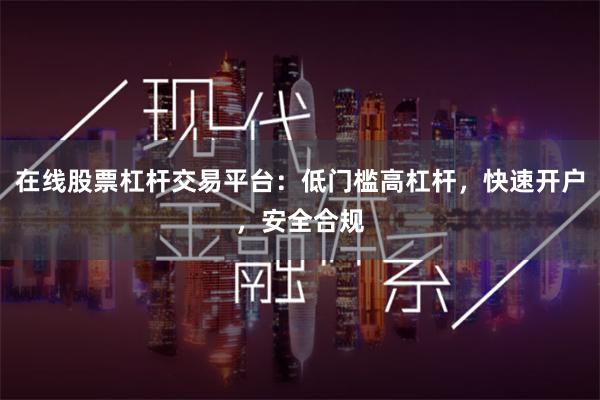 在线股票杠杆交易平台：低门槛高杠杆，快速开户，安全合规