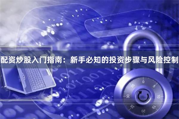 配资炒股入门指南：新手必知的投资步骤与风险控制