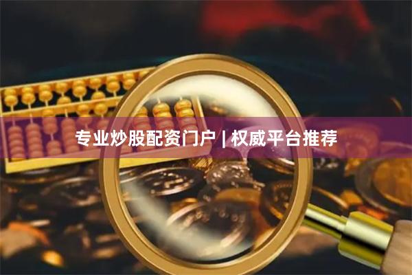 专业炒股配资门户 | 权威平台推荐