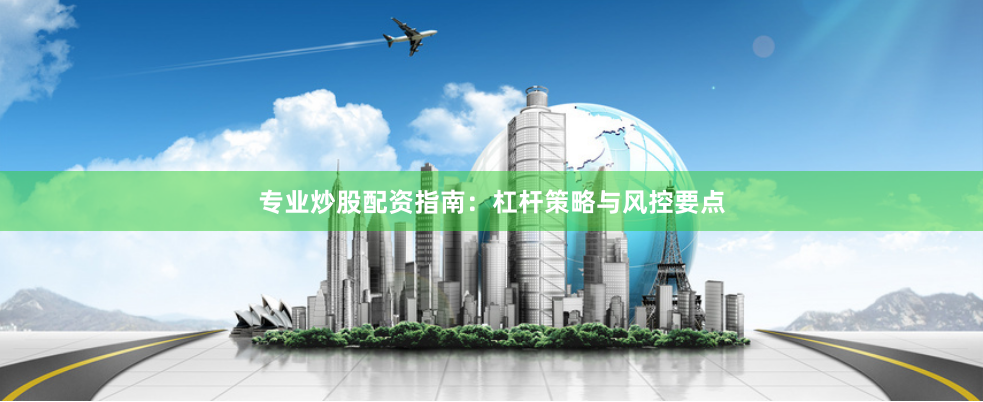 专业炒股配资指南：杠杆策略与风控要点