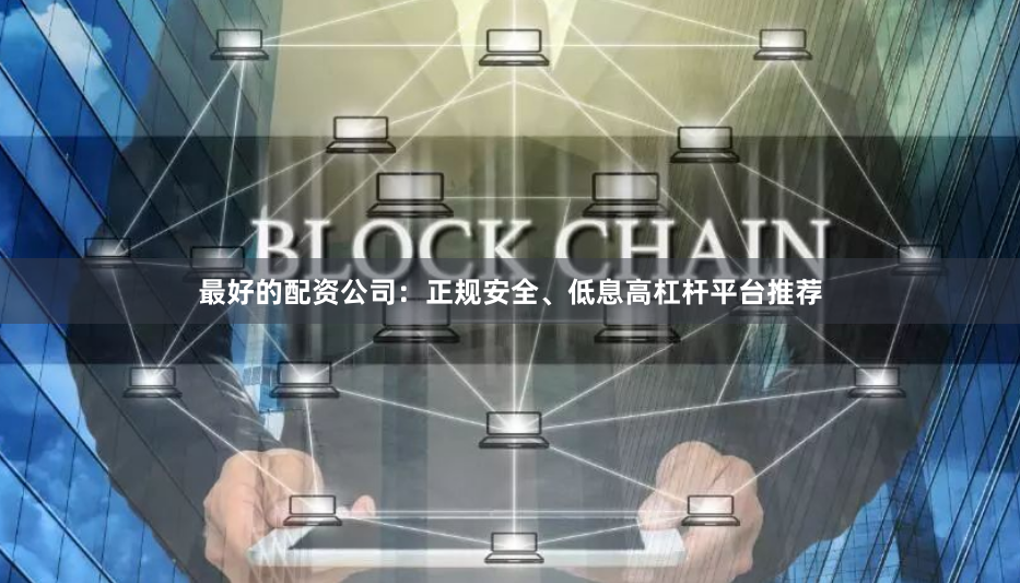 最好的配资公司：正规安全、低息高杠杆平台推荐