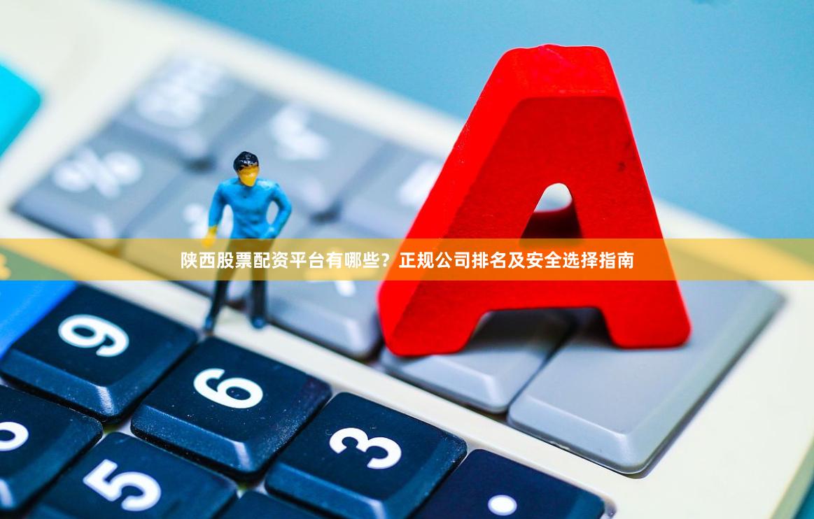 陕西股票配资平台有哪些？正规公司排名及安全选择指南