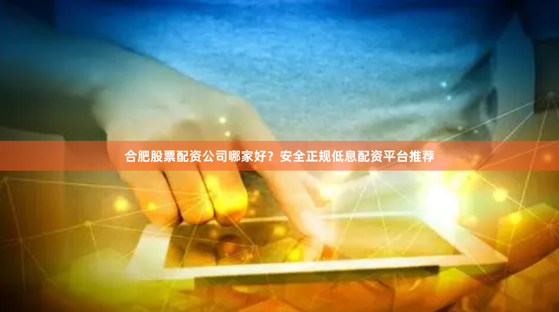 合肥股票配资公司哪家好？安全正规低息配资平台推荐