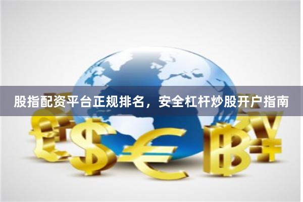 股指配资平台正规排名，安全杠杆炒股开户指南