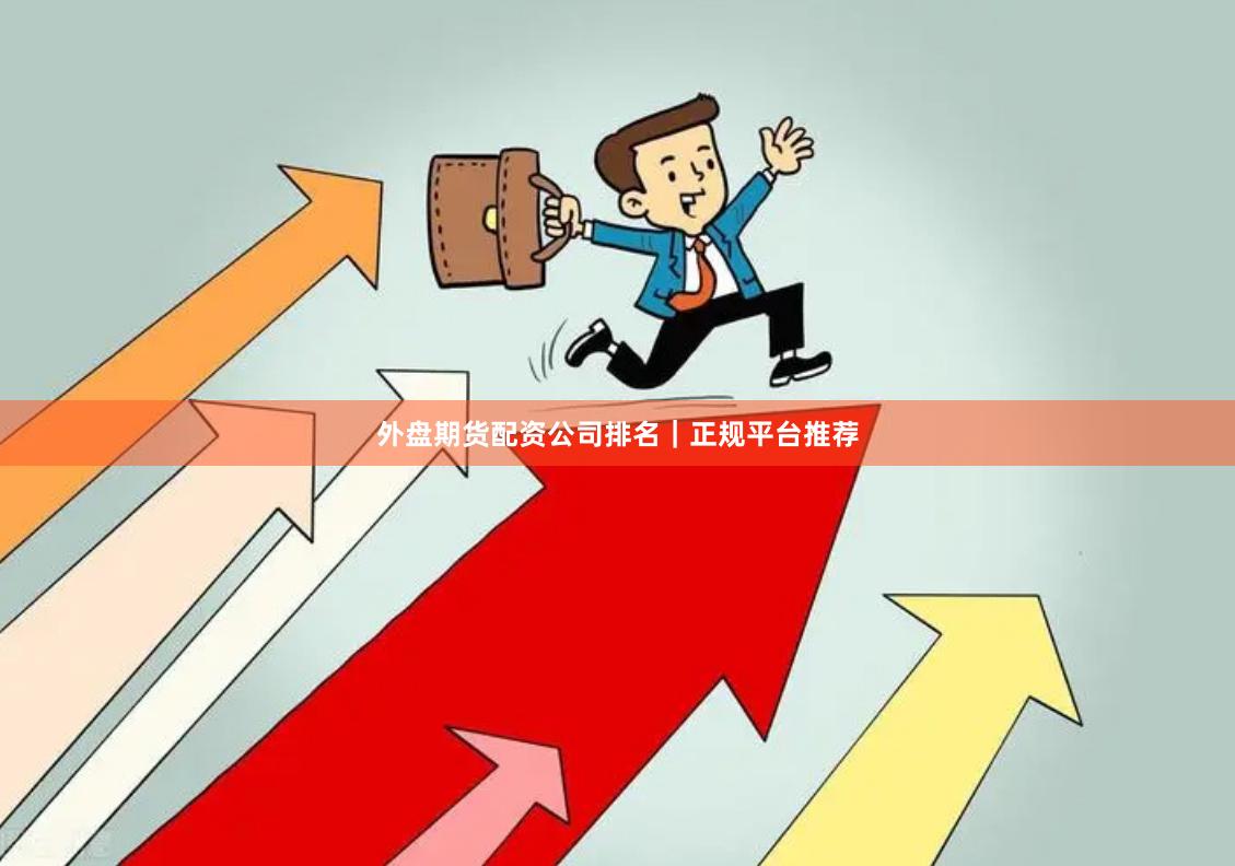外盘期货配资公司排名｜正规平台推荐