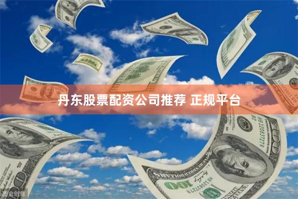 丹东股票配资公司推荐 正规平台