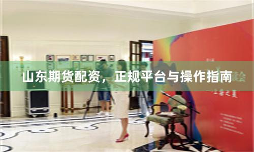 山东期货配资，正规平台与操作指南