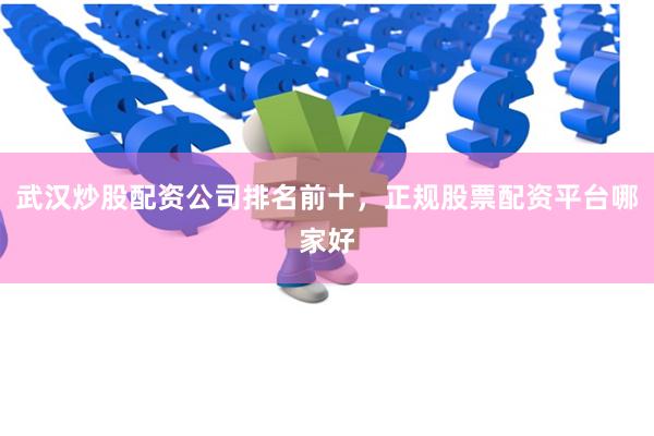武汉炒股配资公司排名前十，正规股票配资平台哪家好