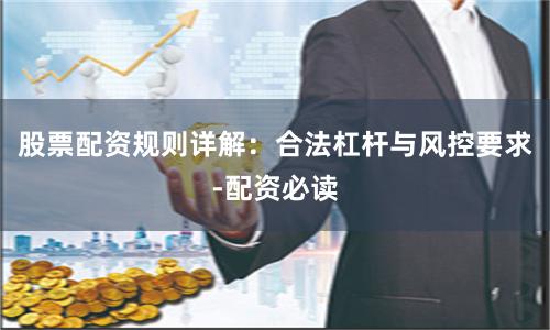 股票配资规则详解：合法杠杆与风控要求-配资必读