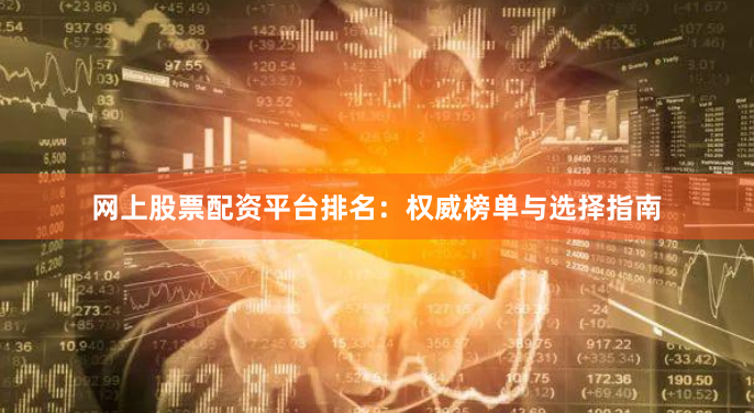 网上股票配资平台排名：权威榜单与选择指南