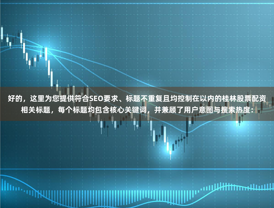 好的，这里为您提供符合SEO要求、标题不重复且均控制在以内的桂林股票配资相关标题，每个标题均包含核心关键词，并兼顾了用户意图与搜索热度：