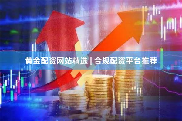 黄金配资网站精选 | 合规配资平台推荐