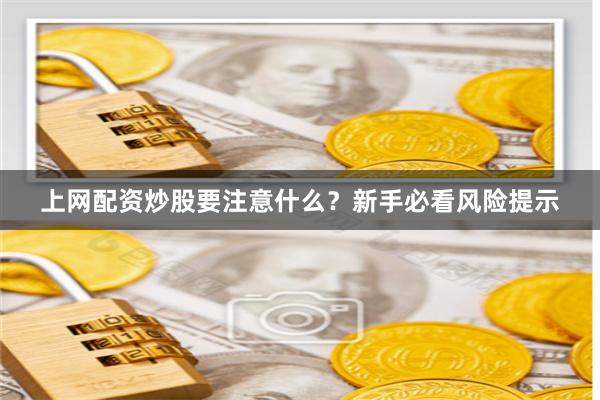 上网配资炒股要注意什么？新手必看风险提示